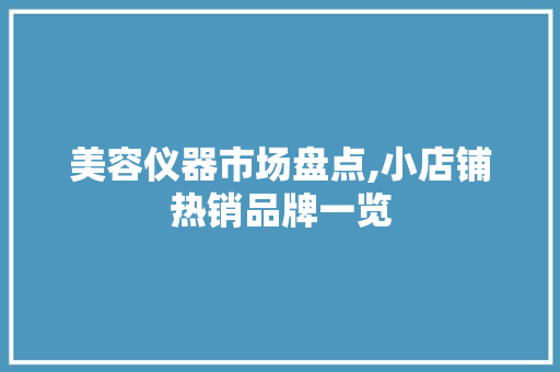 美容仪器市场盘点,小店铺热销品牌一览 美容仪器市场盘点,小店铺热销品牌一览 美容塑身