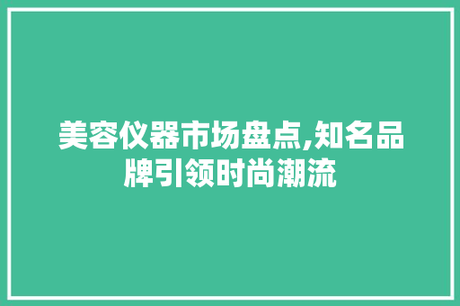 美容仪器市场盘点,知名品牌引领时尚潮流 美容仪器市场盘点,知名品牌引领时尚潮流 旅行地理