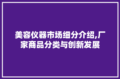 美容仪器市场细分介绍,厂家商品分类与创新发展 美容仪器市场细分介绍,厂家商品分类与创新发展 家居时尚