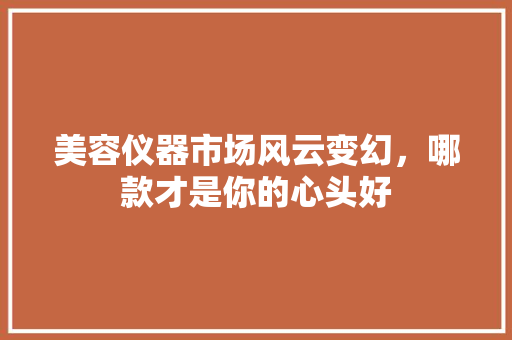 美容仪器市场风云变幻，哪款才是你的心头好 美容仪器市场风云变幻，哪款才是你的心头好 养生保健