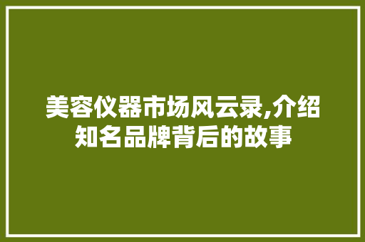 美容仪器市场风云录,介绍知名品牌背后的故事 美容仪器市场风云录,介绍知名品牌背后的故事 日用科普