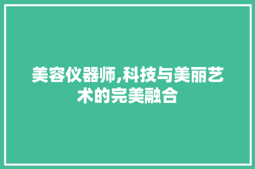 美容仪器师,科技与美丽艺术的完美融合 美容仪器师,科技与美丽艺术的完美融合 饮食拾萃