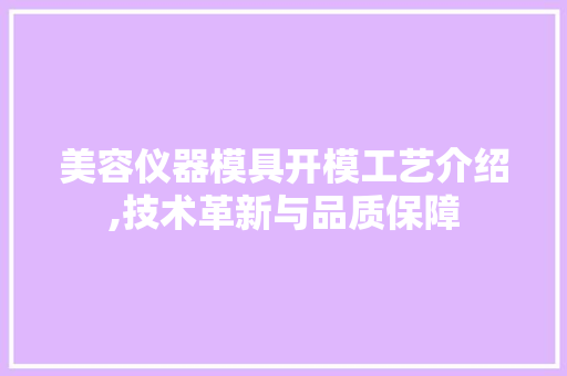 美容仪器模具开模工艺介绍,技术革新与品质保障 美容仪器模具开模工艺介绍,技术革新与品质保障 养生保健