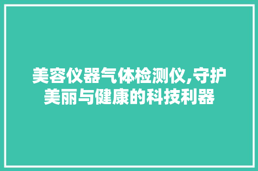 美容仪器气体检测仪,守护美丽与健康的科技利器 美容仪器气体检测仪,守护美丽与健康的科技利器 旅行地理