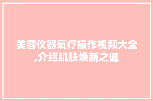 美容仪器氧疗操作视频大全,介绍肌肤焕新之谜 美容仪器氧疗操作视频大全,介绍肌肤焕新之谜 服饰装扮