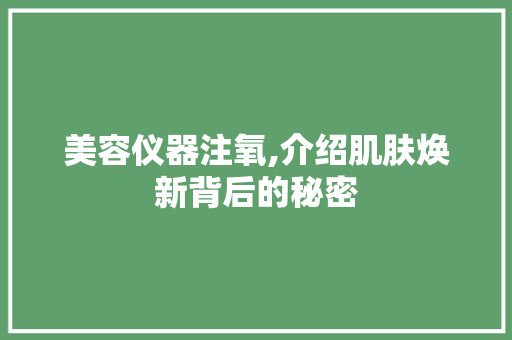 美容仪器注氧,介绍肌肤焕新背后的秘密 美容仪器注氧,介绍肌肤焕新背后的秘密 旅行地理
