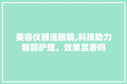 美容仪器洗眼睛,科技助力眼部护理，效果显著吗 美容仪器洗眼睛,科技助力眼部护理，效果显著吗 日用科普
