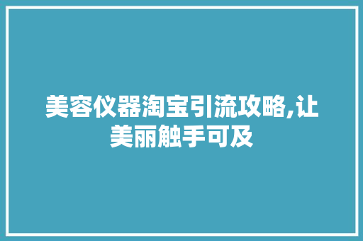 美容仪器淘宝引流攻略,让美丽触手可及 美容仪器淘宝引流攻略,让美丽触手可及 饮食拾萃