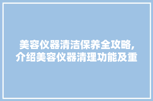 美容仪器清洁保养全攻略,介绍美容仪器清理功能及重要性 美容仪器清洁保养全攻略,介绍美容仪器清理功能及重要性 日用科普