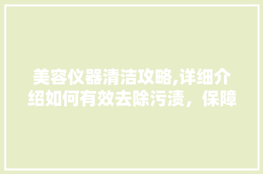 美容仪器清洁攻略,详细介绍如何有效去除污渍，保障肌肤健康 美容仪器清洁攻略,详细介绍如何有效去除污渍，保障肌肤健康 美容塑身