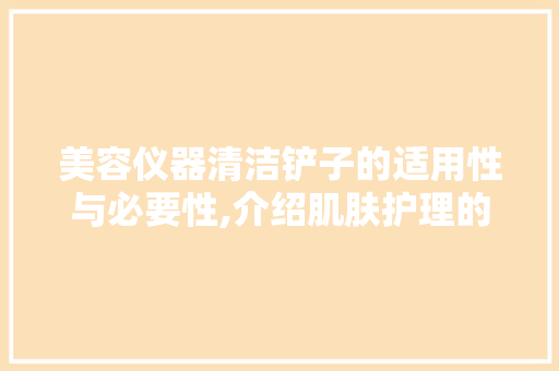 美容仪器清洁铲子的适用性与必要性,介绍肌肤护理的“隐藏”助手 美容仪器清洁铲子的适用性与必要性,介绍肌肤护理的“隐藏”助手 美容塑身