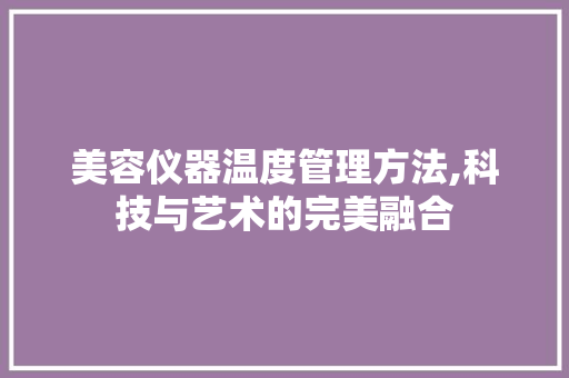 美容仪器温度管理方法,科技与艺术的完美融合 美容仪器温度管理方法,科技与艺术的完美融合 饮食拾萃
