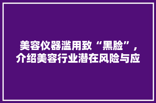 美容仪器滥用致“黑脸”,介绍美容行业潜在风险与应对步骤 美容仪器滥用致“黑脸”,介绍美容行业潜在风险与应对步骤 家居时尚