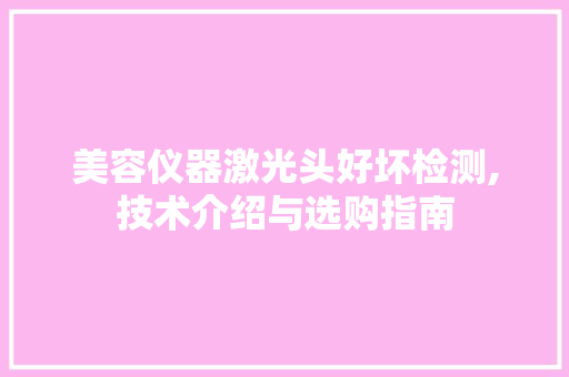 美容仪器激光头好坏检测,技术介绍与选购指南 美容仪器激光头好坏检测,技术介绍与选购指南 服饰装扮