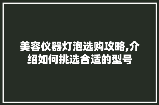 美容仪器灯泡选购攻略,介绍如何挑选合适的型号 美容仪器灯泡选购攻略,介绍如何挑选合适的型号 服饰装扮