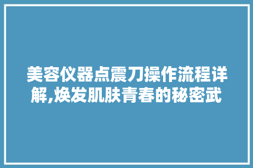 美容仪器点震刀操作流程详解,焕发肌肤青春的秘密武器 美容仪器点震刀操作流程详解,焕发肌肤青春的秘密武器 家居时尚