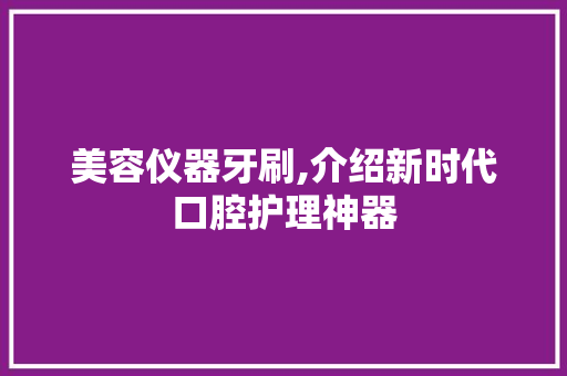 美容仪器牙刷,介绍新时代口腔护理神器 美容仪器牙刷,介绍新时代口腔护理神器 动手制作