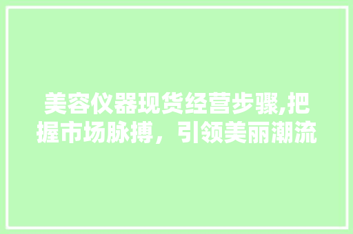 美容仪器现货经营步骤,把握市场脉搏，引领美丽潮流 美容仪器现货经营步骤,把握市场脉搏，引领美丽潮流 服饰装扮