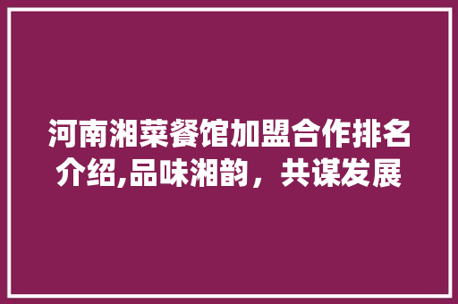 河南湘菜餐馆加盟合作排名介绍,品味湘韵，共谋发展(河南湘菜餐馆加盟合作排名) 河南湘菜餐馆加盟合作排名介绍,品味湘韵，共谋发展(河南湘菜餐馆加盟合作排名) 饮食拾萃