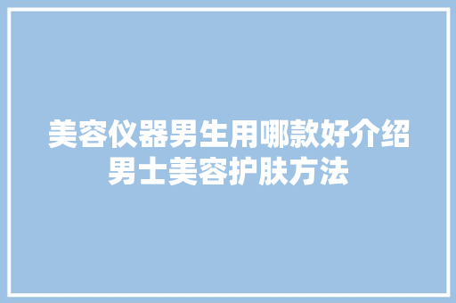 美容仪器男生用哪款好介绍男士美容护肤方法 美容仪器男生用哪款好介绍男士美容护肤方法 服饰装扮