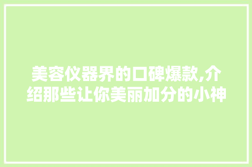 美容仪器界的口碑爆款,介绍那些让你美丽加分的小神器 美容仪器界的口碑爆款,介绍那些让你美丽加分的小神器 养生保健