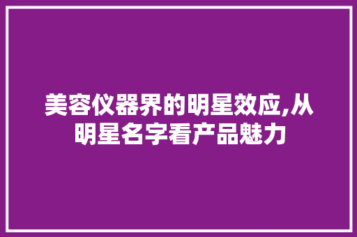 美容仪器界的明星效应,从明星名字看产品魅力 美容仪器界的明星效应,从明星名字看产品魅力 家居时尚