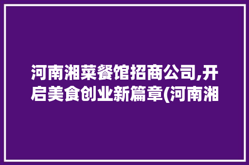 河南湘菜餐馆招商公司,开启美食创业新篇章(河南湘菜餐馆招商公司电话) 河南湘菜餐馆招商公司,开启美食创业新篇章(河南湘菜餐馆招商公司电话) 饮食拾萃