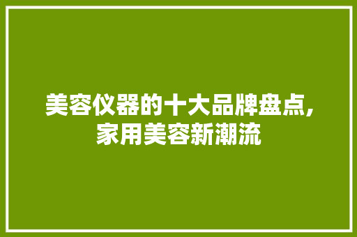 美容仪器的十大品牌盘点,家用美容新潮流 美容仪器的十大品牌盘点,家用美容新潮流 动手制作
