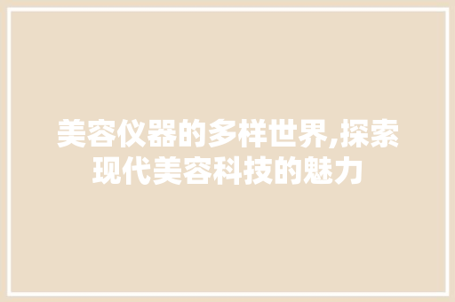 美容仪器的多样世界,探索现代美容科技的魅力 美容仪器的多样世界,探索现代美容科技的魅力 旅行地理