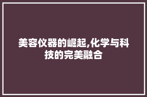 美容仪器的崛起,化学与科技的完美融合 美容仪器的崛起,化学与科技的完美融合 美容塑身