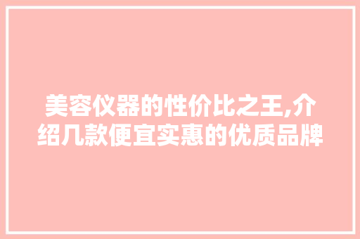 美容仪器的性价比之王,介绍几款便宜实惠的优质品牌 美容仪器的性价比之王,介绍几款便宜实惠的优质品牌 动手制作