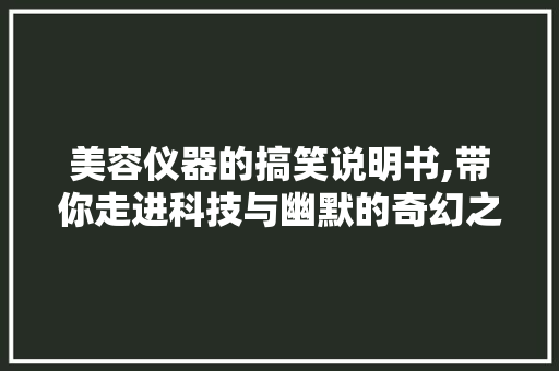 美容仪器的搞笑说明书,带你走进科技与幽默的奇幻之旅 美容仪器的搞笑说明书,带你走进科技与幽默的奇幻之旅 旅行地理