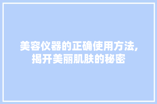 美容仪器的正确使用方法,揭开美丽肌肤的秘密 美容仪器的正确使用方法,揭开美丽肌肤的秘密 动手制作