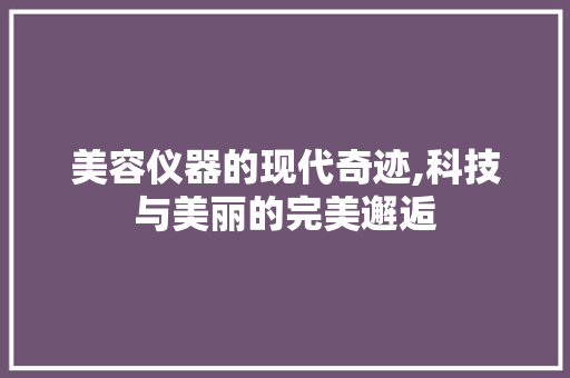 美容仪器的现代奇迹,科技与美丽的完美邂逅 美容仪器的现代奇迹,科技与美丽的完美邂逅 服饰装扮
