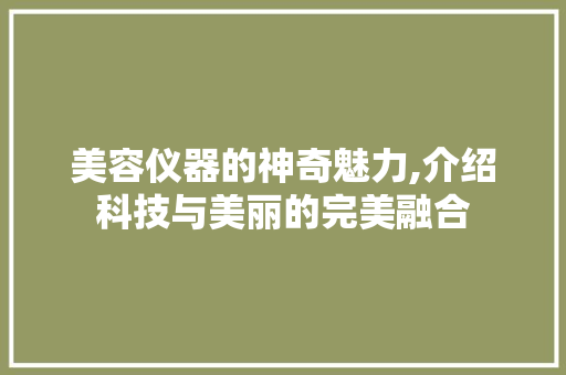 美容仪器的神奇魅力,介绍科技与美丽的完美融合 美容仪器的神奇魅力,介绍科技与美丽的完美融合 美容塑身