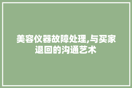 美容仪器故障处理,与买家退回的沟通艺术 美容仪器故障处理,与买家退回的沟通艺术 饮食拾萃