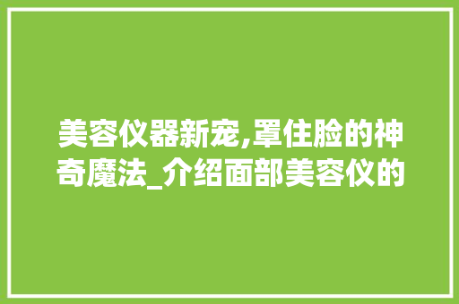 美容仪器新宠,罩住脸的神奇魔法_介绍面部美容仪的神奇效果 美容仪器新宠,罩住脸的神奇魔法_介绍面部美容仪的神奇效果 旅行地理