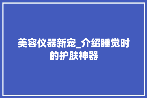 美容仪器新宠_介绍睡觉时的护肤神器 美容仪器新宠_介绍睡觉时的护肤神器 旅行地理
