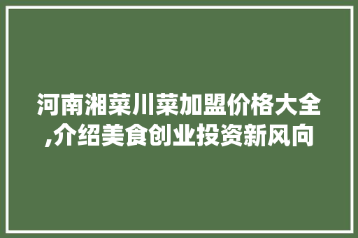 河南湘菜川菜加盟价格大全,介绍美食创业投资新风向(河南湘菜川菜加盟价格大全) 河南湘菜川菜加盟价格大全,介绍美食创业投资新风向(河南湘菜川菜加盟价格大全) 饮食拾萃