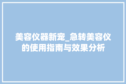 美容仪器新宠_急转美容仪的使用指南与效果分析 美容仪器新宠_急转美容仪的使用指南与效果分析 家居时尚