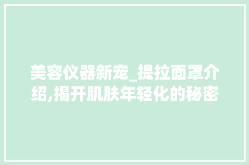 美容仪器新宠_提拉面罩介绍,揭开肌肤年轻化的秘密 美容仪器新宠_提拉面罩介绍,揭开肌肤年轻化的秘密 饮食拾萃