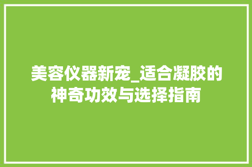 美容仪器新宠_适合凝胶的神奇功效与选择指南 美容仪器新宠_适合凝胶的神奇功效与选择指南 饮食拾萃