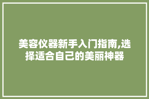 美容仪器新手入门指南,选择适合自己的美丽神器 美容仪器新手入门指南,选择适合自己的美丽神器 日用科普