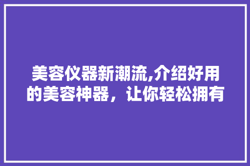 美容仪器新潮流,介绍好用的美容神器，让你轻松拥有水嫩肌肤！ 美容仪器新潮流,介绍好用的美容神器，让你轻松拥有水嫩肌肤！ 旅行地理