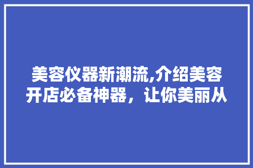 美容仪器新潮流,介绍美容开店必备神器，让你美丽从“心”出发！ 美容仪器新潮流,介绍美容开店必备神器，让你美丽从“心”出发！ 养生保健