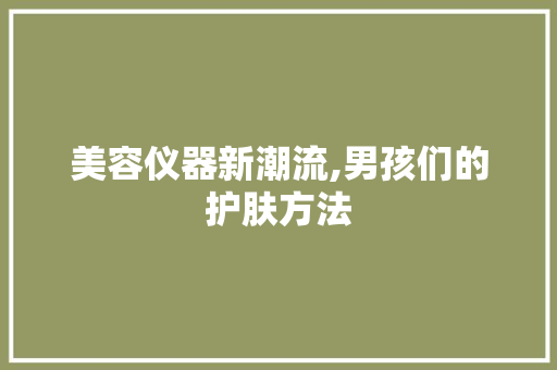 美容仪器新潮流,男孩们的护肤方法 美容仪器新潮流,男孩们的护肤方法 美容塑身