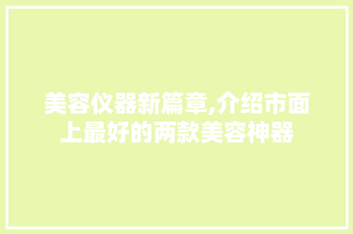 美容仪器新篇章,介绍市面上最好的两款美容神器 美容仪器新篇章,介绍市面上最好的两款美容神器 日用科普