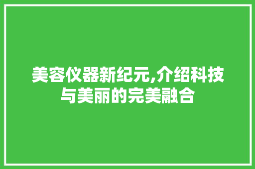 美容仪器新纪元,介绍科技与美丽的完美融合 美容仪器新纪元,介绍科技与美丽的完美融合 动手制作