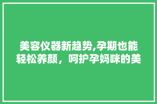 美容仪器新趋势,孕期也能轻松养颜，呵护孕妈咪的美丽与健康 美容仪器新趋势,孕期也能轻松养颜，呵护孕妈咪的美丽与健康 动手制作