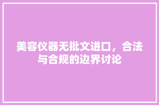 美容仪器无批文进口，合法与合规的边界讨论 美容仪器无批文进口，合法与合规的边界讨论 旅行地理